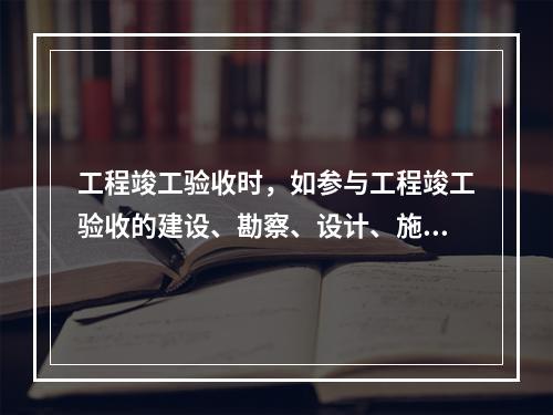 工程竣工验收时，如参与工程竣工验收的建设、勘察、设计、施工、