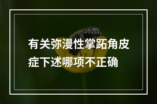 有关弥漫性掌跖角皮症下述哪项不正确