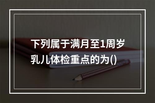 下列属于满月至1周岁乳儿体检重点的为()