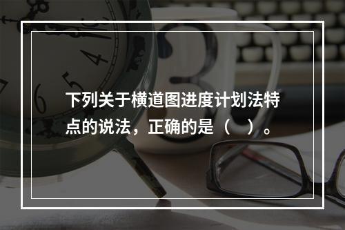 下列关于横道图进度计划法特点的说法，正确的是（　）。