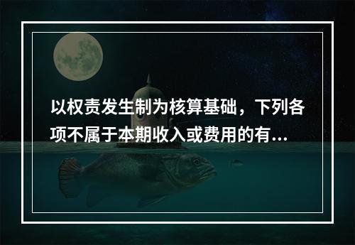 以权责发生制为核算基础，下列各项不属于本期收入或费用的有（