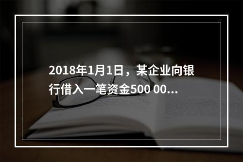 2018年1月1日，某企业向银行借入一笔资金500 000元