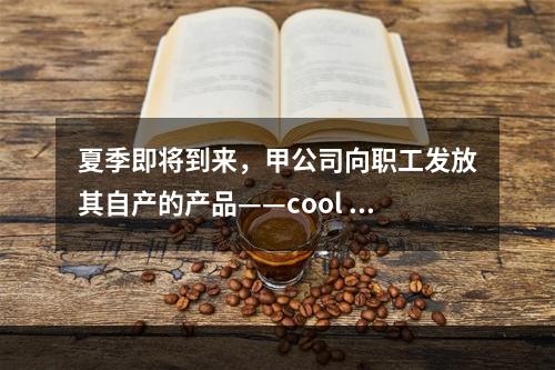 夏季即将到来，甲公司向职工发放其自产的产品——cool 牌空