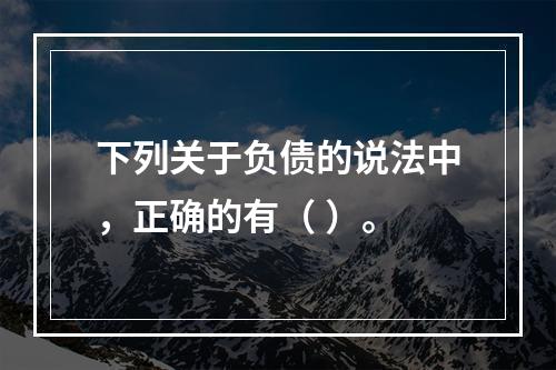 下列关于负债的说法中，正确的有（ ）。