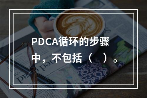 PDCA循环的步骤中，不包括（　）。