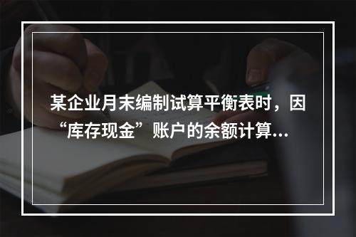 某企业月末编制试算平衡表时，因“库存现金”账户的余额计算不正