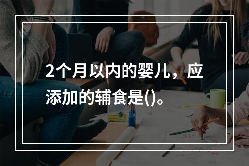 2个月以内的婴儿，应添加的辅食是()。