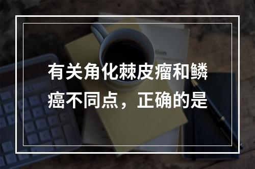 有关角化棘皮瘤和鳞癌不同点，正确的是