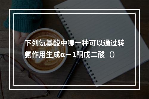 下列氨基酸中哪一种可以通过转氨作用生成α－1酮戊二酸（）