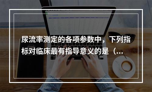 尿流率测定的各项参数中，下列指标对临床最有指导意义的是（　　