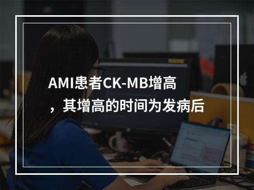 AMI患者CK-MB增高，其增高的时间为发病后