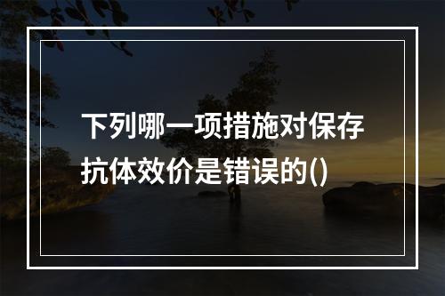 下列哪一项措施对保存抗体效价是错误的()