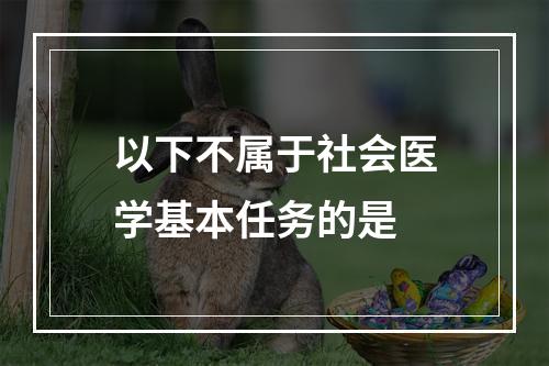 以下不属于社会医学基本任务的是