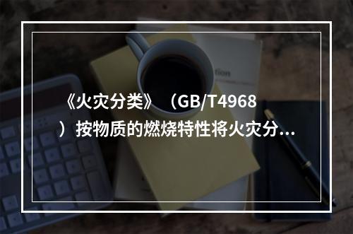 《火灾分类》（GB/T4968）按物质的燃烧特性将火灾分为：