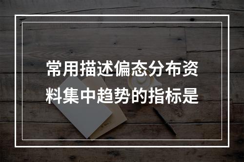 常用描述偏态分布资料集中趋势的指标是