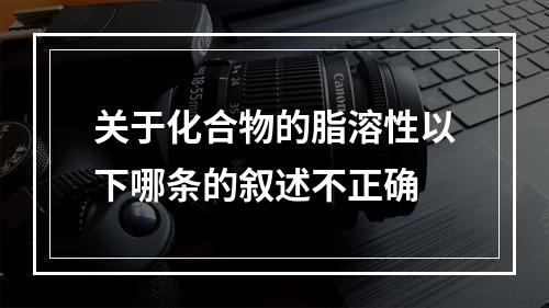 关于化合物的脂溶性以下哪条的叙述不正确