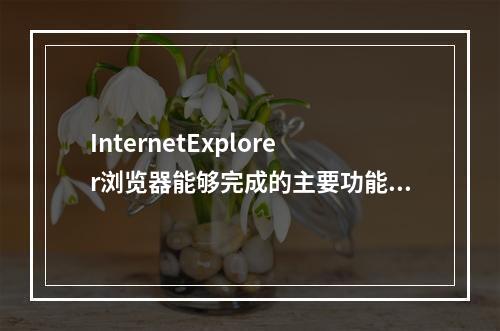 InternetExplorer浏览器能够完成的主要功能是（