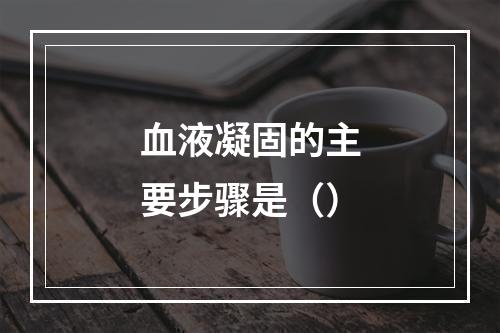 血液凝固的主要步骤是（）