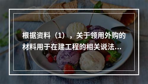 根据资料（1），关于领用外购的材料用于在建工程的相关说法中，