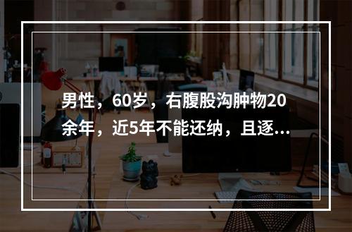 男性，60岁，右腹股沟肿物20余年，近5年不能还纳，且逐渐增