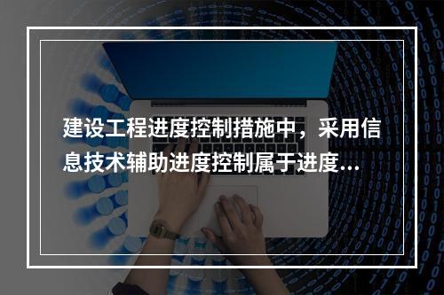 建设工程进度控制措施中，采用信息技术辅助进度控制属于进度控制