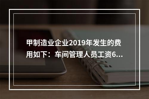 甲制造业企业2019年发生的费用如下：车间管理人员工资60万