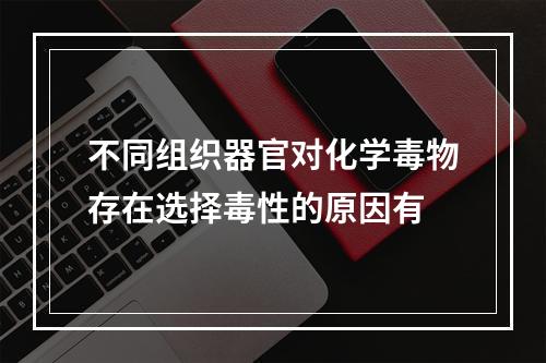 不同组织器官对化学毒物存在选择毒性的原因有