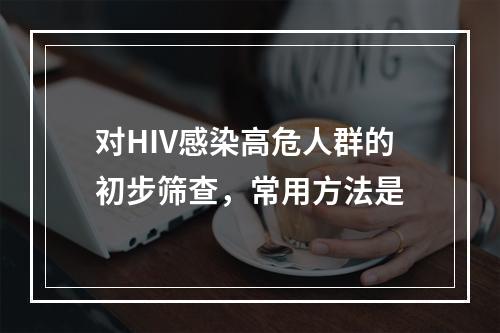 对HIV感染高危人群的初步筛查，常用方法是