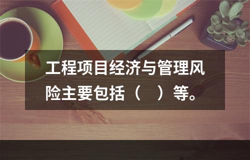 工程项目经济与管理风险主要包括（　）等。