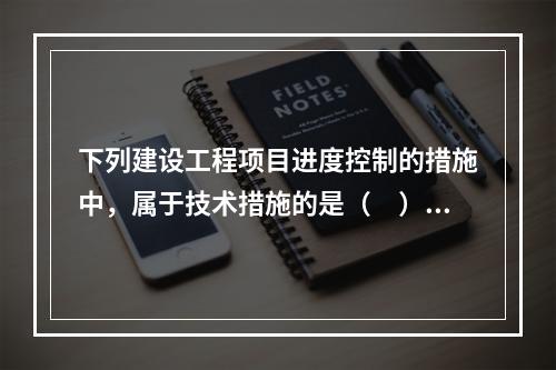 下列建设工程项目进度控制的措施中，属于技术措施的是（　）。