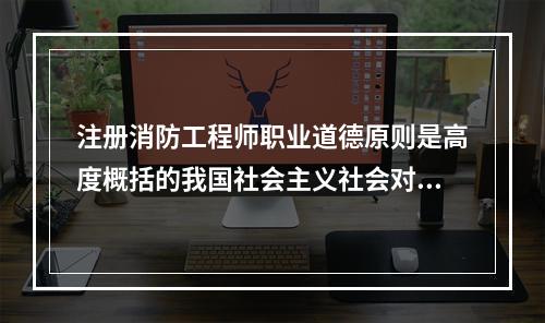 注册消防工程师职业道德原则是高度概括的我国社会主义社会对注册