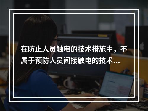 在防止人员触电的技术措施中，不属于预防人员间接触电的技术措施