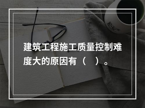 建筑工程施工质量控制难度大的原因有（　）。