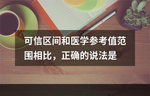 可信区间和医学参考值范围相比，正确的说法是