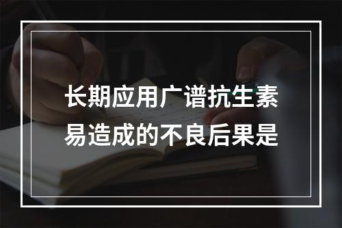 长期应用广谱抗生素易造成的不良后果是