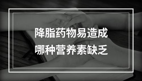 降脂药物易造成哪种营养素缺乏