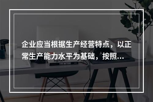 企业应当根据生产经营特点，以正常生产能力水平为基础，按照资源