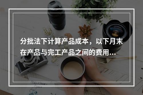 分批法下计算产品成本，以下月末在产品与完工产品之间的费用分配