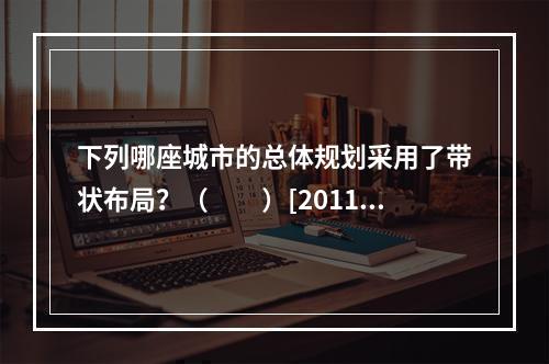 下列哪座城市的总体规划采用了带状布局？（　　）[2011年