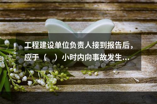 工程建设单位负责人接到报告后，应于（　）小时内向事故发生地县