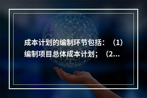 成本计划的编制环节包括：（1）编制项目总体成本计划；（2）确