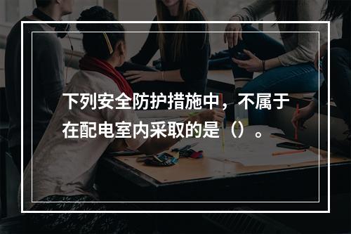 下列安全防护措施中，不属于在配电室内采取的是（）。