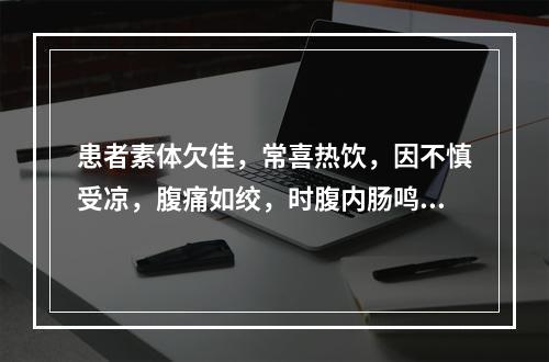 患者素体欠佳，常喜热饮，因不慎受凉，腹痛如绞，时腹内肠鸣有声