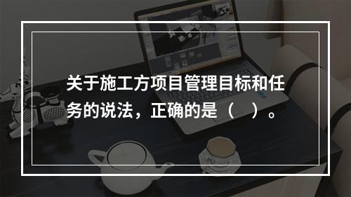 关于施工方项目管理目标和任务的说法，正确的是（　）。