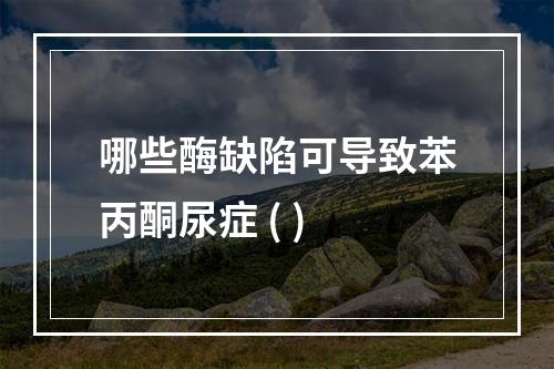 哪些酶缺陷可导致苯丙酮尿症 ( )