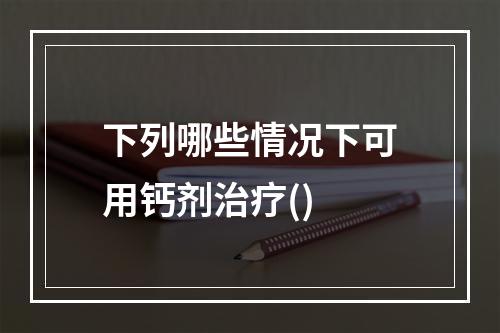 下列哪些情况下可用钙剂治疗()