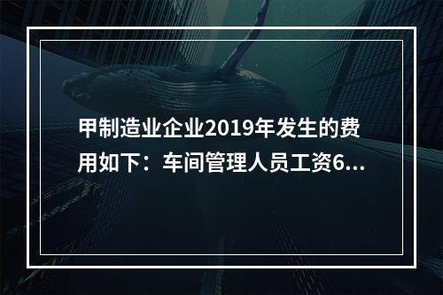 甲制造业企业2019年发生的费用如下：车间管理人员工资60万