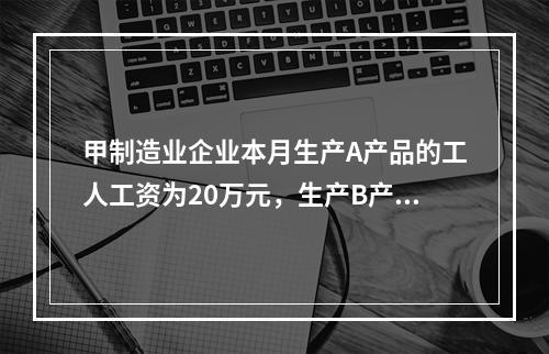 甲制造业企业本月生产A产品的工人工资为20万元，生产B产品的