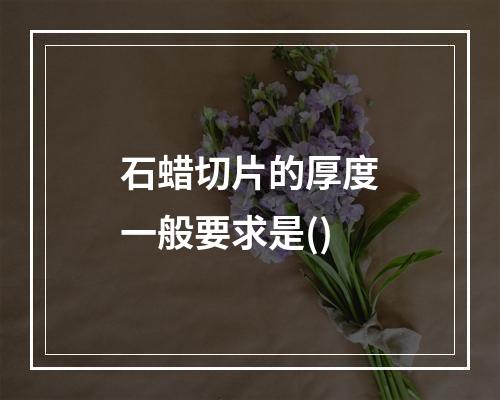 石蜡切片的厚度一般要求是()