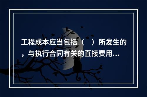 工程成本应当包括（　）所发生的，与执行合同有关的直接费用和间